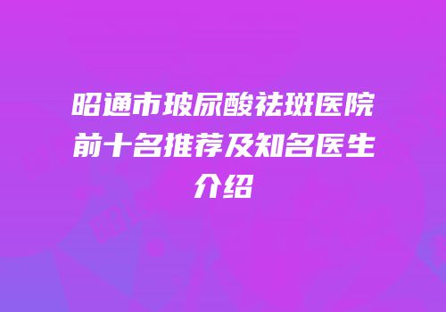 昭通市玻尿酸祛斑医院前十名推荐及知名医生介绍