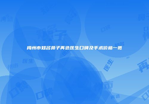 梅州市知名鼻子再造医生口碑及手术价格一览