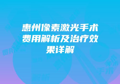 惠州像素激光手术费用解析及治疗效果详解