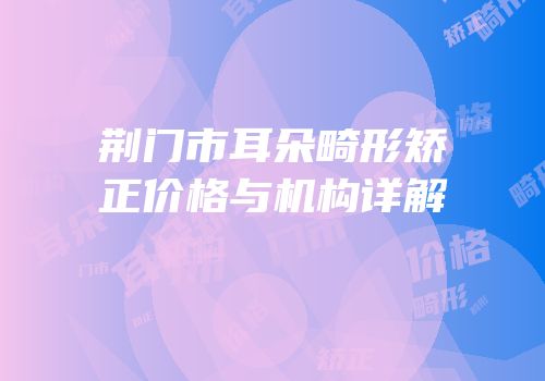 荆门市耳朵畸形矫正价格与机构详解