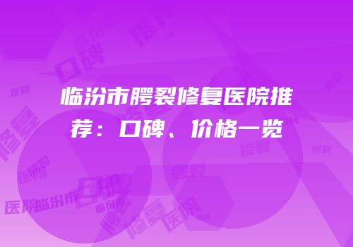 临汾市腭裂修复医院推荐：口碑、价格一览