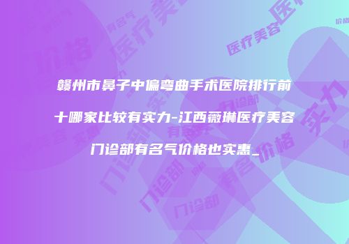 赣州市鼻子中偏弯曲手术医院排行前十哪家比较有实力-江西薇琳医疗美容门诊部有名气价格也实惠_