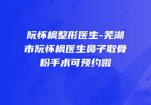 阮怀枫整形医生-芜湖市阮怀枫医生鼻子取骨粉手术可预约啦