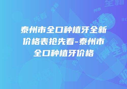 泰州市全口种植牙全新价格表抢先看-泰州市全口种植牙价格