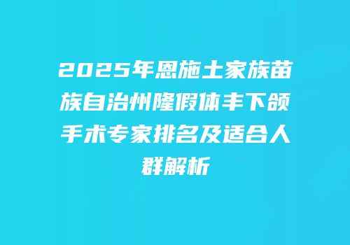 2025年恩施土家族苗族自治州隆假体丰下颌手术专家排名及适合人群解析