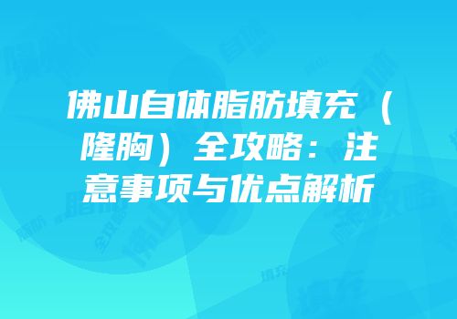 佛山自体脂肪填充（隆胸）全攻略：注意事项与优点解析