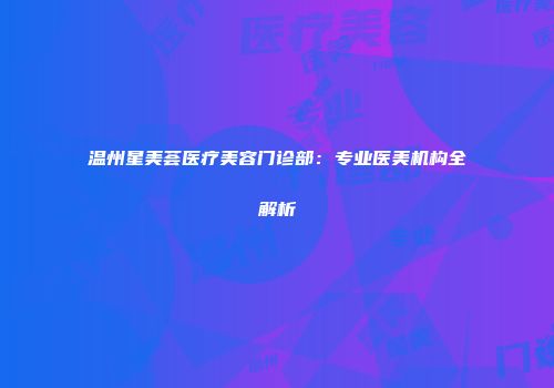 温州星美荟医疗美容门诊部：专业医美机构全解析
