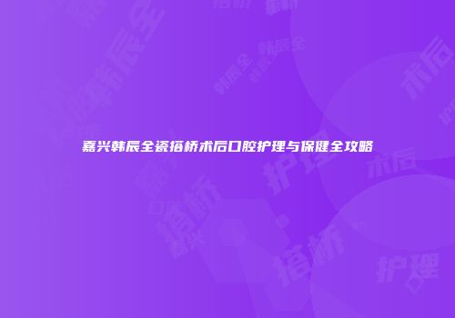 嘉兴韩辰全瓷搭桥术后口腔护理与保健全攻略