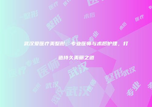 武汉爱医疗美整形：专业医师与术后护理，打造持久美丽之道