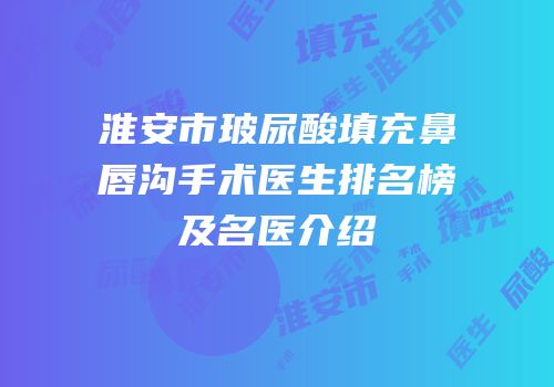 淮安市玻尿酸填充鼻唇沟手术医生排名榜及名医介绍