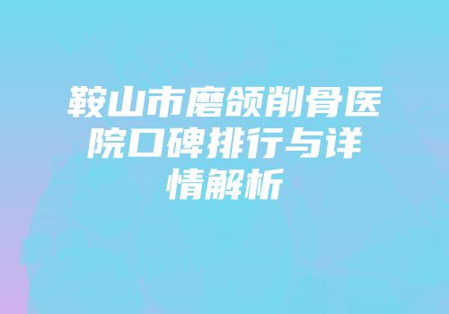鞍山市磨颌削骨医院口碑排行与详情解析