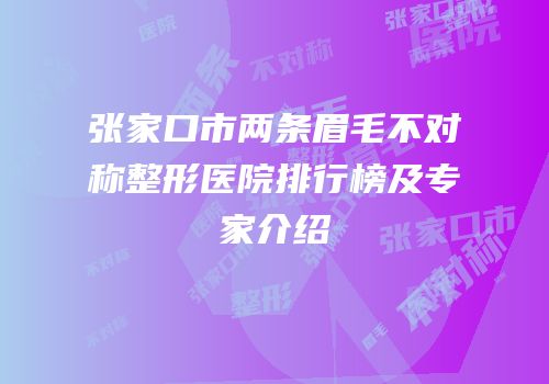 张家口市两条眉毛不对称整形医院排行榜及专家介绍