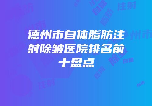 德州市自体脂肪注射除皱医院排名前十盘点