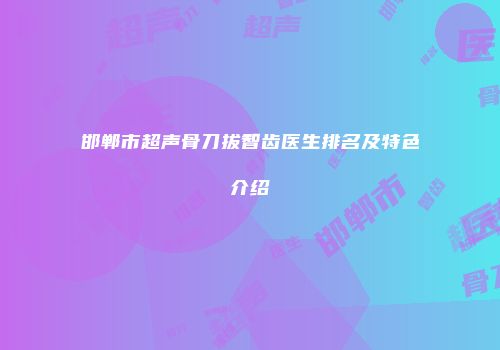 邯郸市超声骨刀拔智齿医生排名及特色介绍