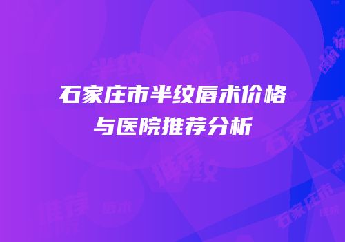 石家庄市半纹唇术价格与医院推荐分析