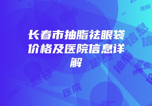 长春市抽脂祛眼袋价格及医院信息详解