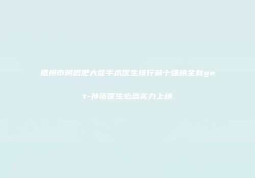 梧州市阴唇肥大症手术医生排行前十强榜全新get-孙洁医生必当实力上榜