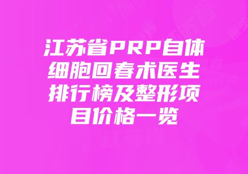 江苏省PRP自体细胞回春术医生排行榜及整形项目价格一览