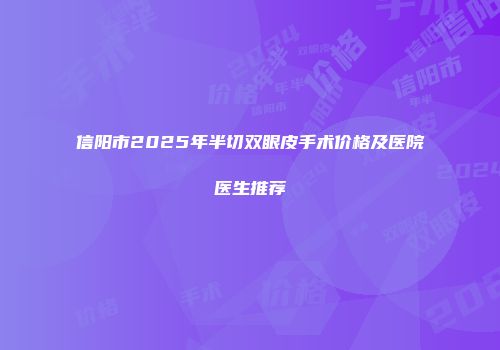 信阳市2025年半切双眼皮手术价格及医院医生推荐