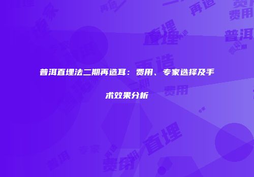 普洱直埋法二期再造耳：费用、专家选择及手术效果分析