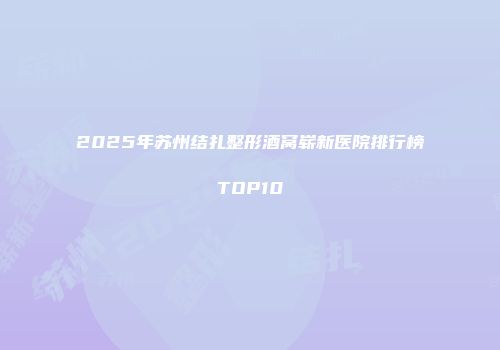 2025年苏州结扎整形酒窝崭新医院排行榜TOP10