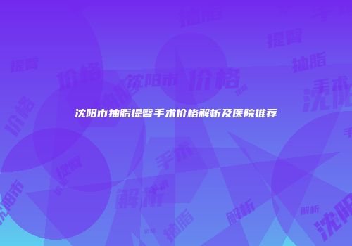 沈阳市抽脂提臀手术价格解析及医院推荐