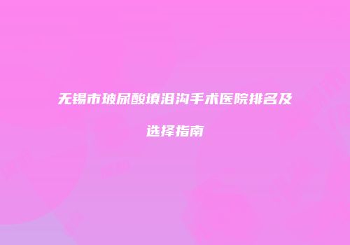 无锡市玻尿酸填泪沟手术医院排名及选择指南