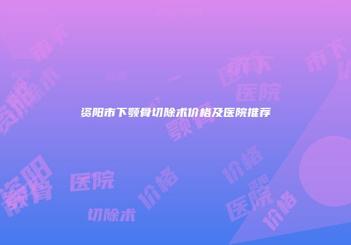 资阳市下颚骨切除术价格及医院推荐