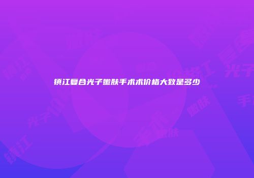 镇江复合光子嫩肤手术术价格大致是多少