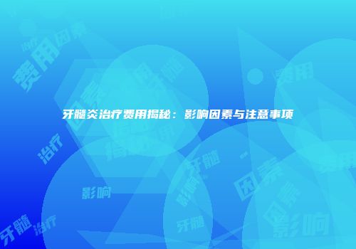 牙髓炎治疗费用揭秘：影响因素与注意事项