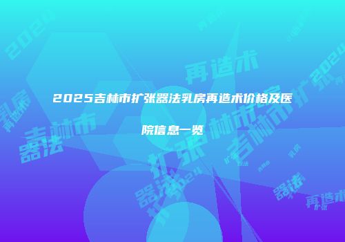 2025吉林市扩张器法乳房再造术价格及医院信息一览