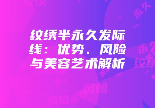纹绣半永久发际线：优势、风险与美容艺术解析