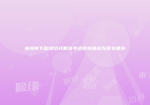 抚州市下睑缘切开眼袋手术医院排名与医生推荐