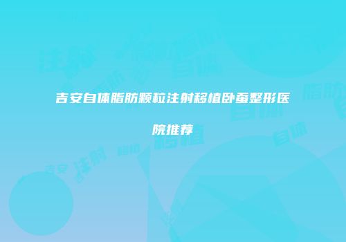吉安自体脂肪颗粒注射移植卧蚕整形医院推荐