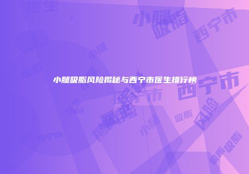 小腿吸脂风险揭秘与西宁市医生排行榜