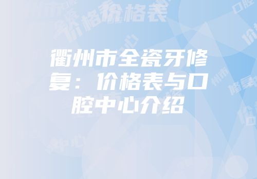 衢州市全瓷牙修复：价格表与口腔中心介绍