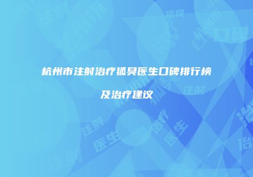 杭州市注射治疗狐臭医生口碑排行榜及治疗建议