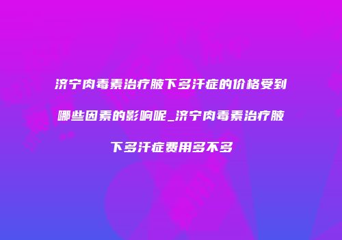 济宁肉毒素治疗腋下多汗症的价格受到哪些因素的影响呢_济宁肉毒素治疗腋下多汗症费用多不多