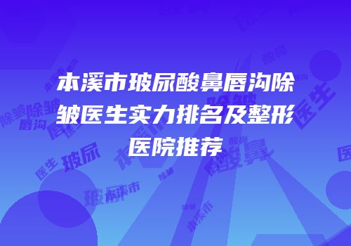 本溪市玻尿酸鼻唇沟除皱医生实力排名及整形医院推荐