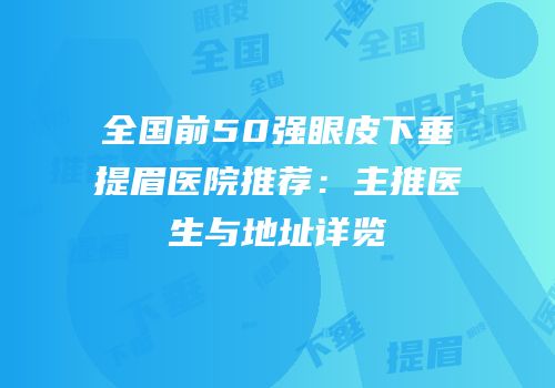 全国前50强眼皮下垂提眉医院推荐：主推医生与地址详览