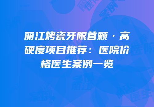 丽江烤瓷牙限首颗·高硬度项目推荐：医院价格医生案例一览