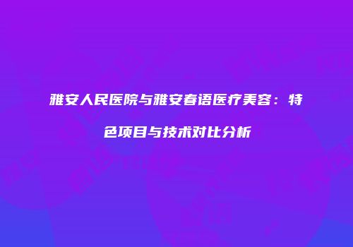 雅安人民医院与雅安春语医疗美容：特色项目与技术对比分析
