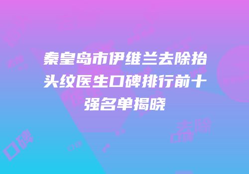 秦皇岛市伊维兰去除抬头纹医生口碑排行前十强名单揭晓