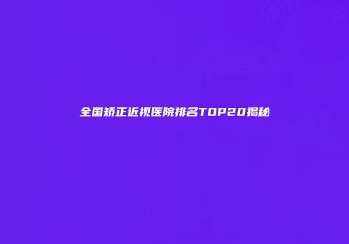 全国矫正近视医院排名TOP20揭秘