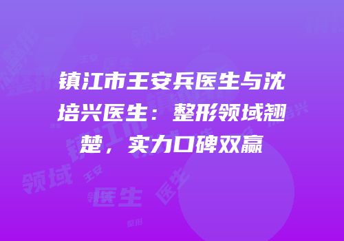 镇江市王安兵医生与沈培兴医生：整形领域翘楚，实力口碑双赢