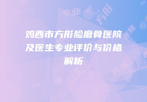 鸡西市方形脸磨骨医院及医生专业评价与价格解析