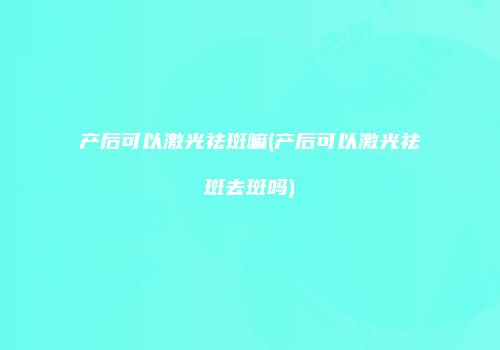 产后可以激光祛斑嘛(产后可以激光祛斑去斑吗)