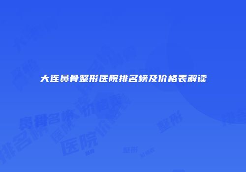 大连鼻骨整形医院排名榜及价格表解读