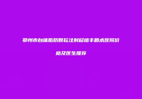 鄂州市自体脂肪颗粒注射移植丰唇术医院价格及医生推荐