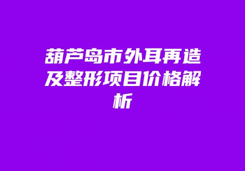 葫芦岛市外耳再造及整形项目价格解析